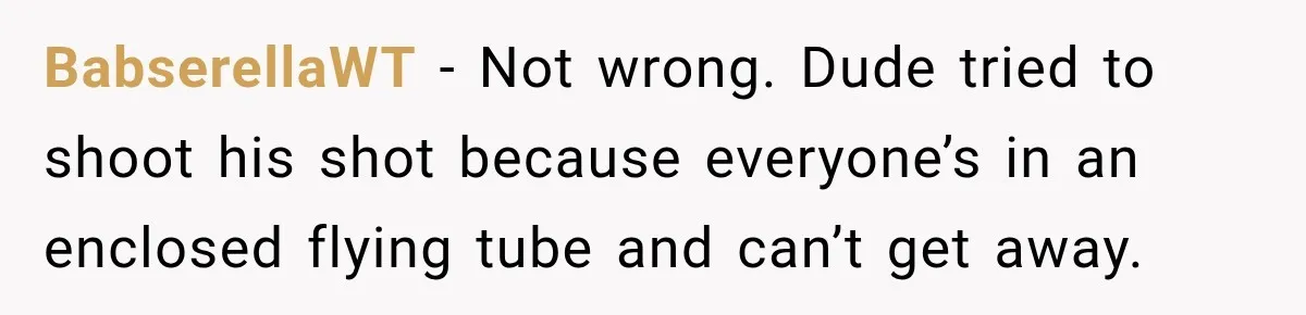 BabserellaWT − Not wrong. Dude tried to shoot his shot because everyone’s in an enclosed flying tube and can’t get away.