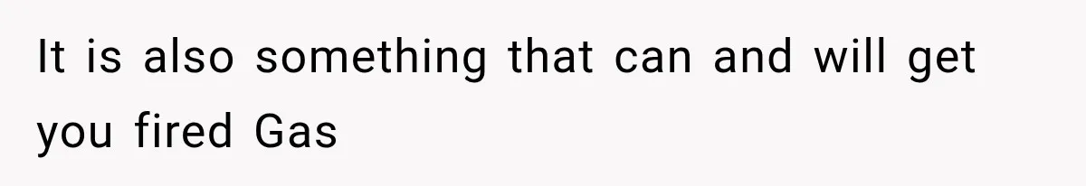 It is also something that can and will get you fired Gas