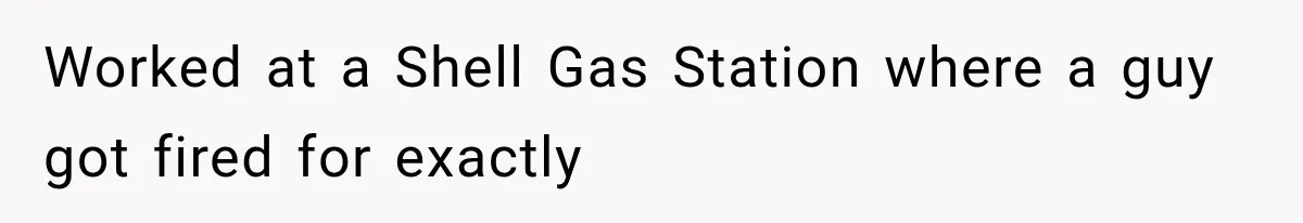 Worked at a Shell Gas Station where a guy got fired for exactly