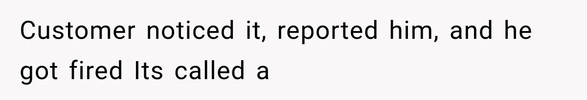 Customer noticed it, reported him, and he got fired Its called a