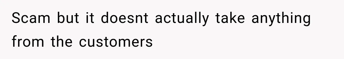 Scam but it doesnt actually take anything from the customers