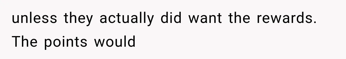 unless they actually did want the rewards. The points would