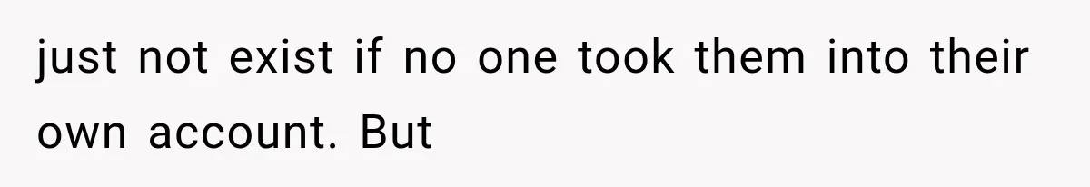 just not exist if no one took them into their own account. But