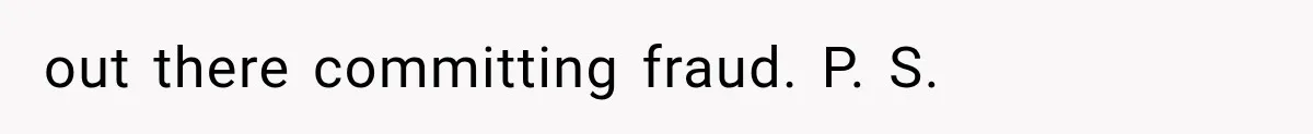 out there committing fraud. P. S.