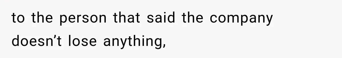 to the person that said the company doesn’t lose anything,