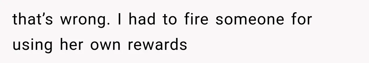 that’s wrong. I had to fire someone for using her own rewards