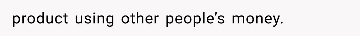 product using other people’s money.