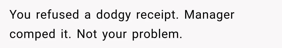 You refused a dodgy receipt. Manager comped it. Not your problem.
