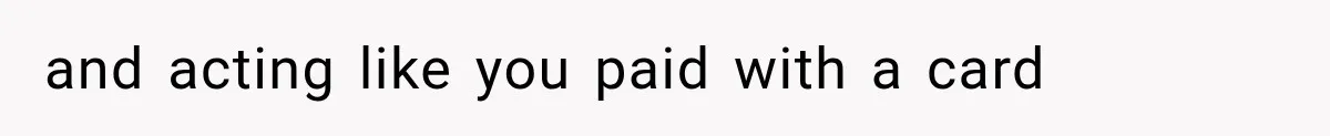 and acting like you paid with a card