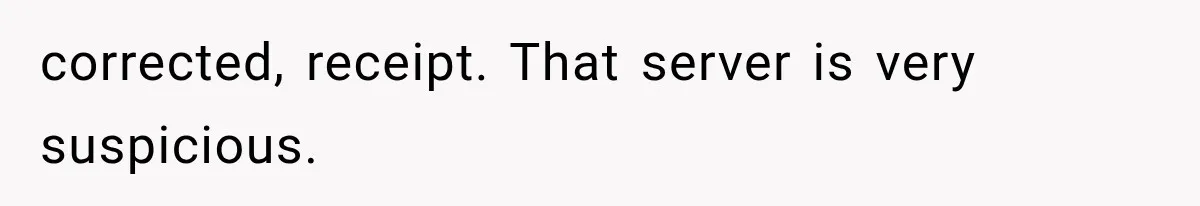corrected, receipt. That server is very suspicious.