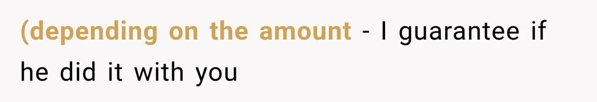 (depending on the amount - I guarantee if he did it with you