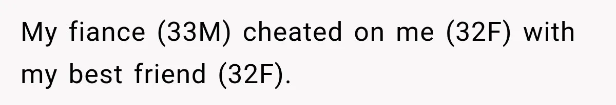 My fiance (33M) cheated on me (32F) with my best friend (32F).