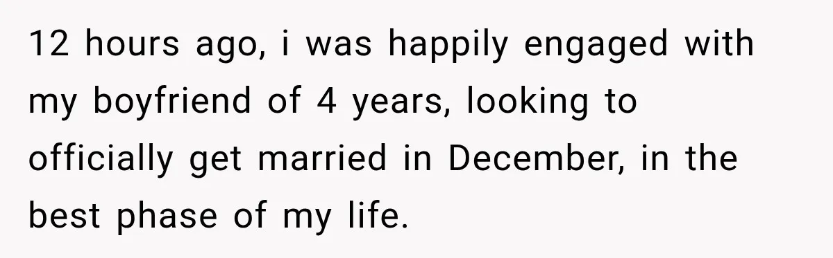 12 hours ago, i was happily engaged with my boyfriend of 4 years, looking to officially get married in December, in the best phase of my life.