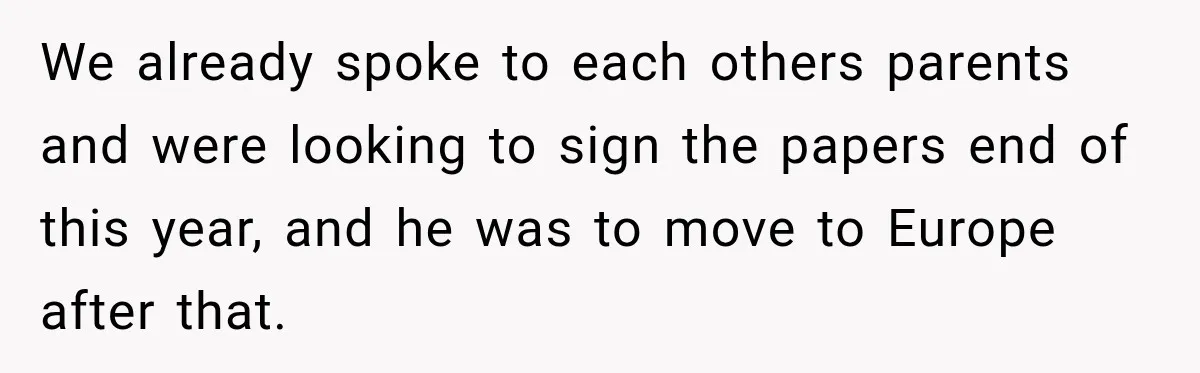We already spoke to each others parents and were looking to sign the papers end of this year, and he was to move to Europe after that.