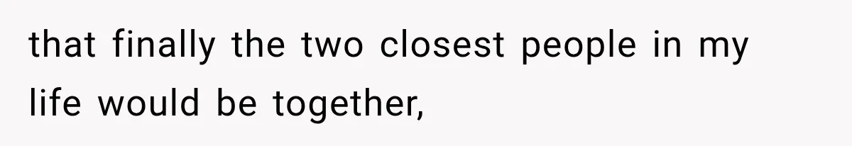 that finally the two closest people in my life would be together,