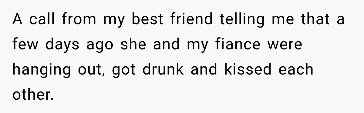 A call from my best friend telling me that a few days ago she and my fiance were hanging out, got drunk and kissed each other.