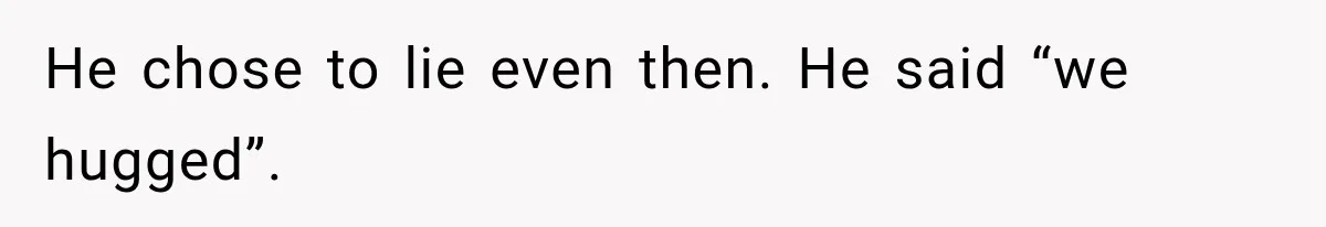 He chose to lie even then. He said “we hugged”.