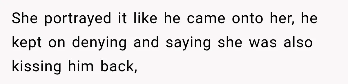 She portrayed it like he came onto her, he kept on denying and saying she was also kissing him back,