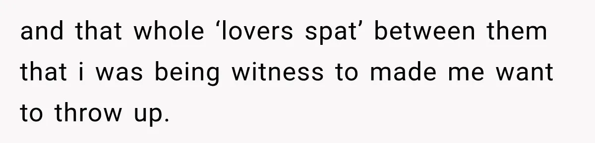 and that whole ‘lovers spat’ between them that i was being witness to made me want to throw up.