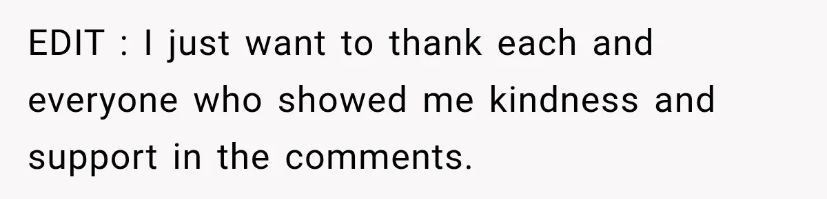 EDIT : I just want to thank each and everyone who showed me kindness and support in the comments.