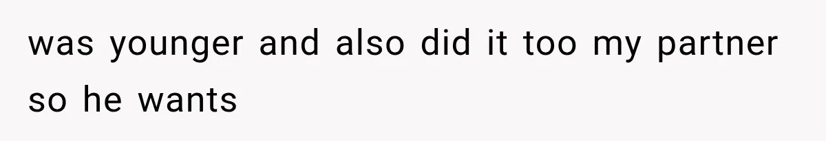 was younger and also did it too my partner so he wants