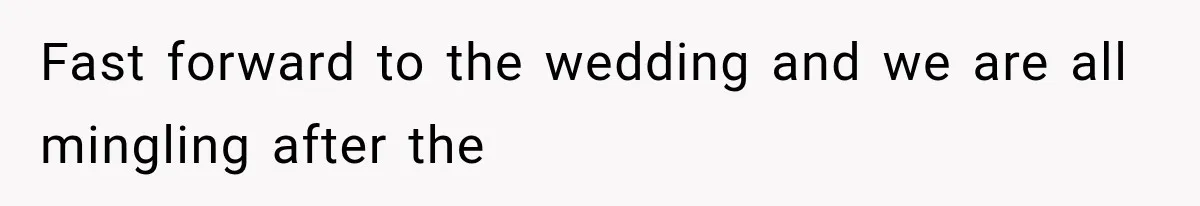 Fast forward to the wedding and we are all mingling after the