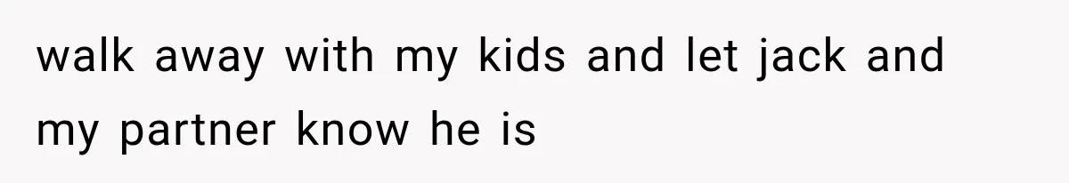 walk away with my kids and let jack and my partner know he is