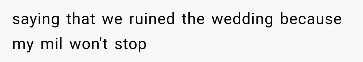 saying that we ruined the wedding because my mil won't stop