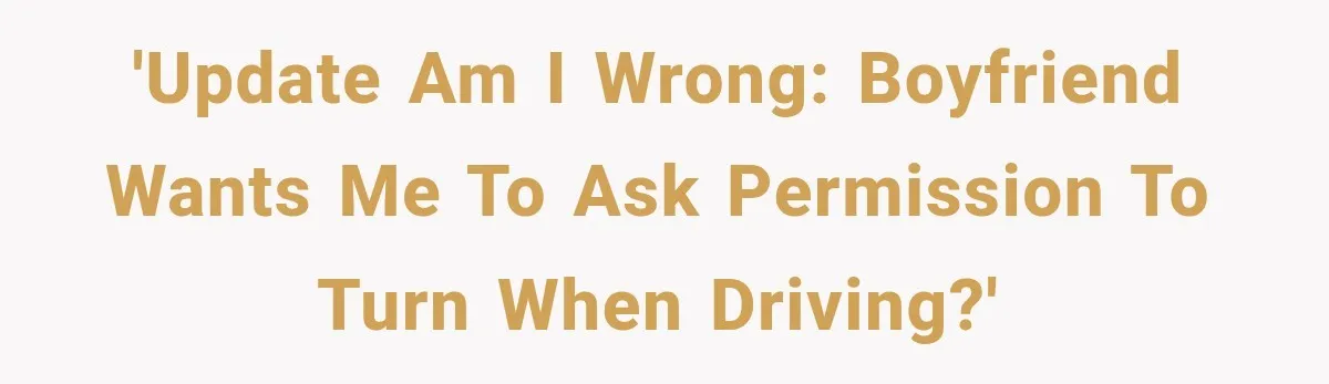'UPDATE am i wrong: boyfriend wants me to ask permission to turn when driving?'