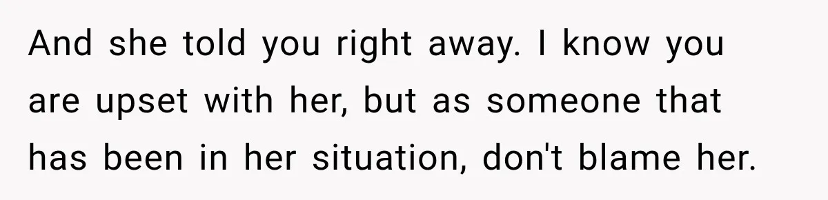 And she told you right away. I know you are upset with her, but as someone that has been in her situation, don't blame her.
