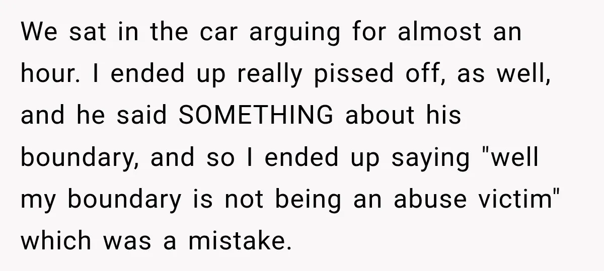 We sat in the car arguing for almost an hour. I ended up really pissed off, as well, and he said SOMETHING about his boundary, and so I ended up...