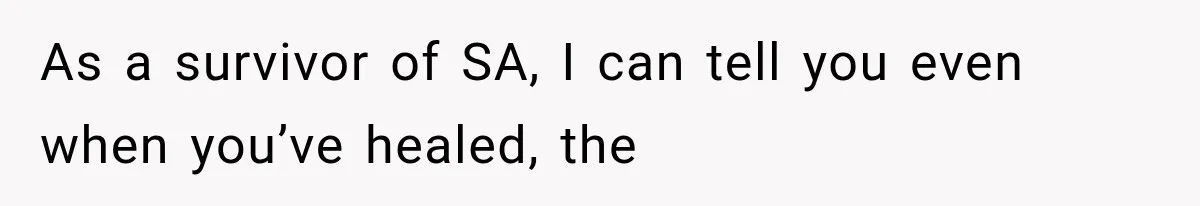 As a survivor of SA, I can tell you even when you’ve healed, the