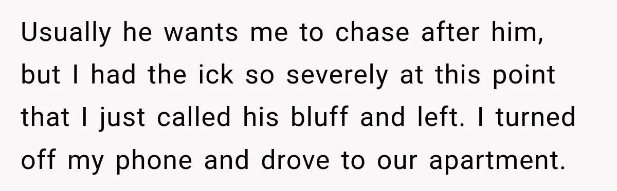 Usually he wants me to chase after him, but I had the ick so severely at this point that I just called his bluff and left. I turned off my...