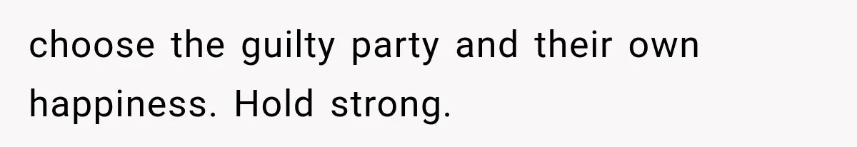 choose the guilty party and their own happiness. Hold strong.