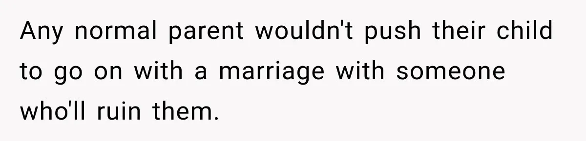 Any normal parent wouldn't push their child to go on with a marriage with someone who'll ruin them.
