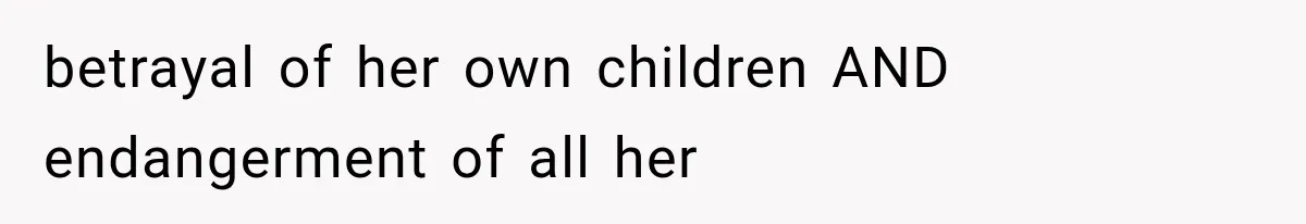 betrayal of her own children AND endangerment of all her
