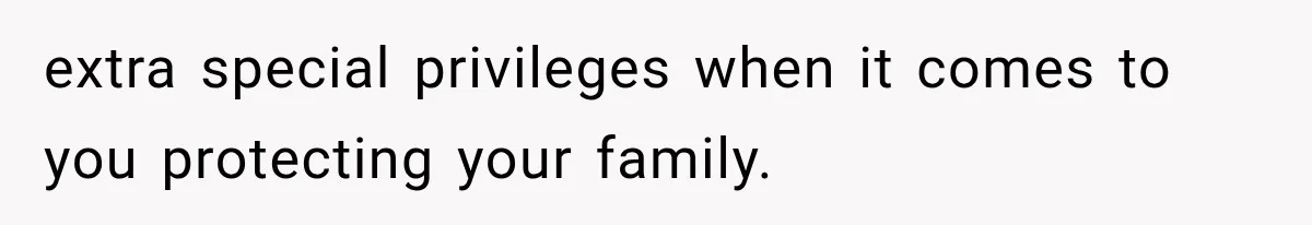 extra special privileges when it comes to you protecting your family.