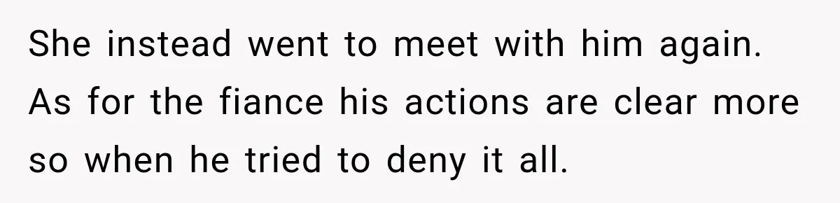 She instead went to meet with him again. As for the fiance his actions are clear more so when he tried to deny it all.
