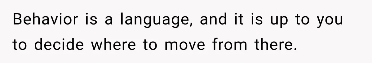 Behavior is a language, and it is up to you to decide where to move from there.