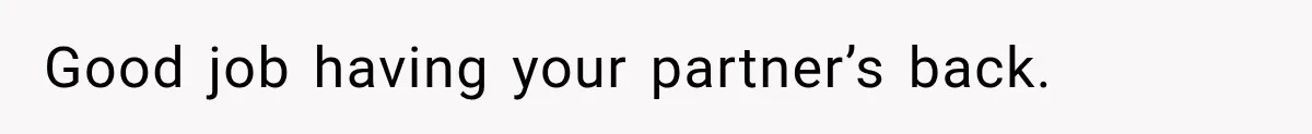 Good job having your partner’s back.