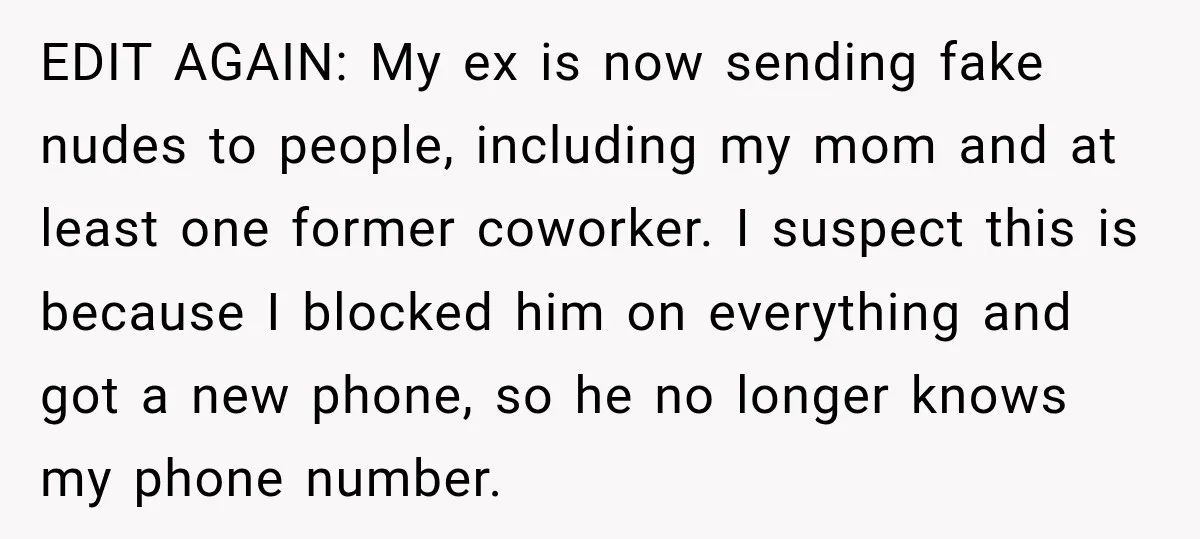 EDIT AGAIN: My ex is now sending fake nudes to people, including my mom and at least one former coworker. I suspect this is because I blocked him on everything...