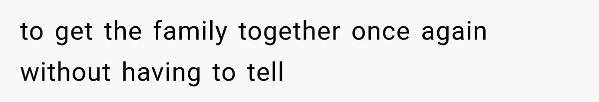 to get the family together once again without having to tell
