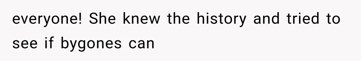 everyone! She knew the history and tried to see if bygones can