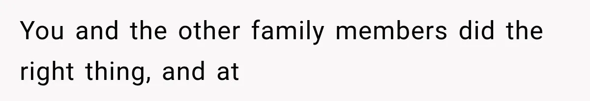 You and the other family members did the right thing, and at