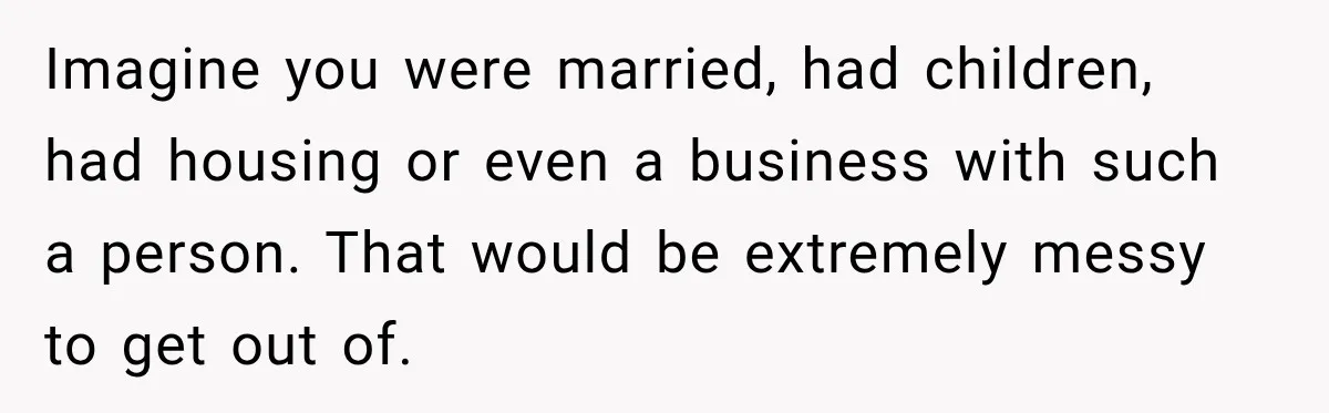 Imagine you were married, had children, had housing or even a business with such a person. That would be extremely messy to get out of.