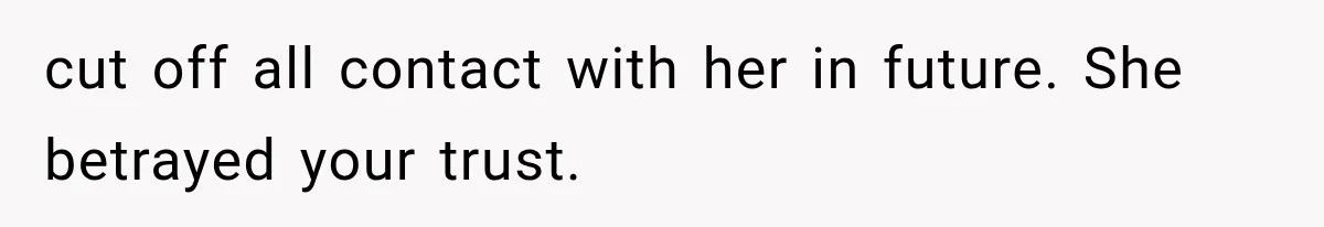 cut off all contact with her in future. She betrayed your trust.