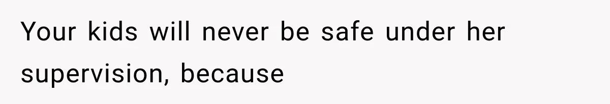 Your kids will never be safe under her supervision, because