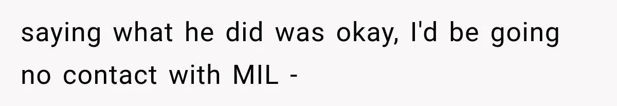saying what he did was okay, I'd be going no contact with MIL -