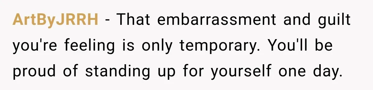 ArtByJRRH − That embarrassment and guilt you're feeling is only temporary. You'll be proud of standing up for yourself one day.