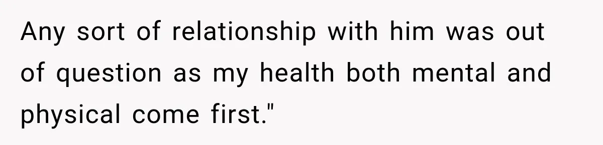 Any sort of relationship with him was out of question as my health both mental and physical come first."
